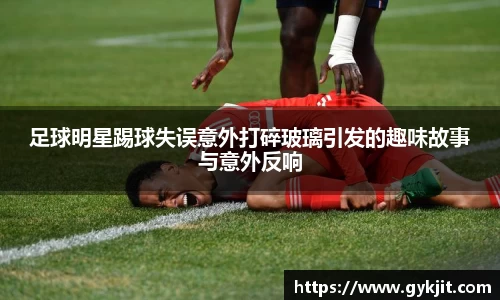 足球明星踢球失误意外打碎玻璃引发的趣味故事与意外反响